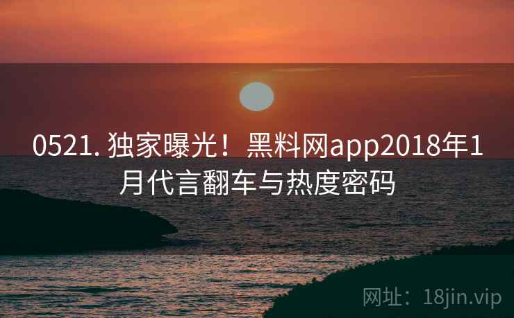 0521. 独家曝光！黑料网app2018年1月代言翻车与热度密码