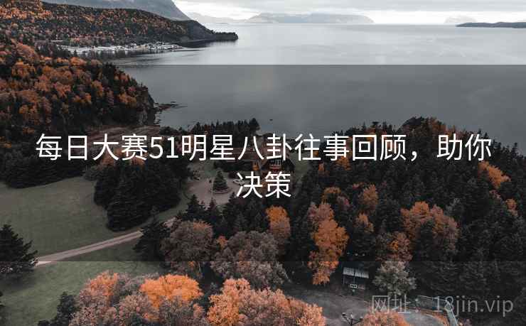 每日大赛51明星八卦往事回顾，助你决策