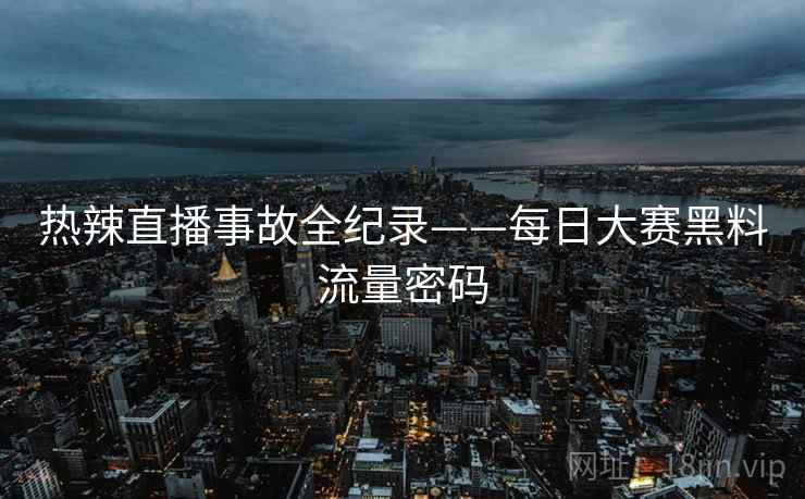 热辣直播事故全纪录——每日大赛黑料流量密码 热辣直播事故全纪录——每日大赛黑料流量密码