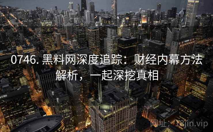 0746. 黑料网深度追踪:财经内幕方法解析,一起深挖真相 0746. 黑料网深度追踪:财经内幕方法解析,一起深挖真相