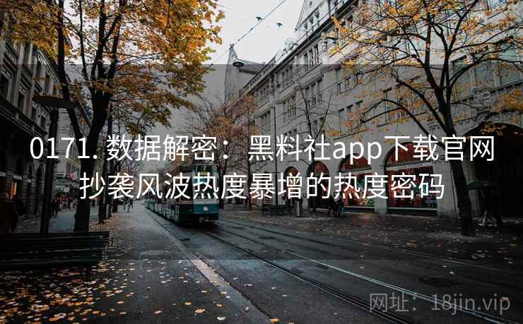 0171. 数据解密:黑料社app下载官网抄袭风波热度暴增的热度密码 0171. 数据解密:黑料社app下载官网抄袭风波热度暴增的热度密码