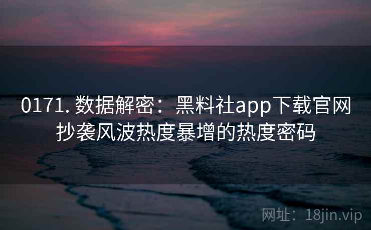 0171. 数据解密:黑料社app下载官网抄袭风波热度暴增的热度密码 0171. 数据解密:黑料社app下载官网抄袭风波热度暴增的热度密码