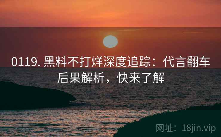 0119. 黑料不打烊深度追踪:代言翻车后果解析,快来了解 0119. 黑料不打烊深度追踪:代言翻车后果解析,快来了解