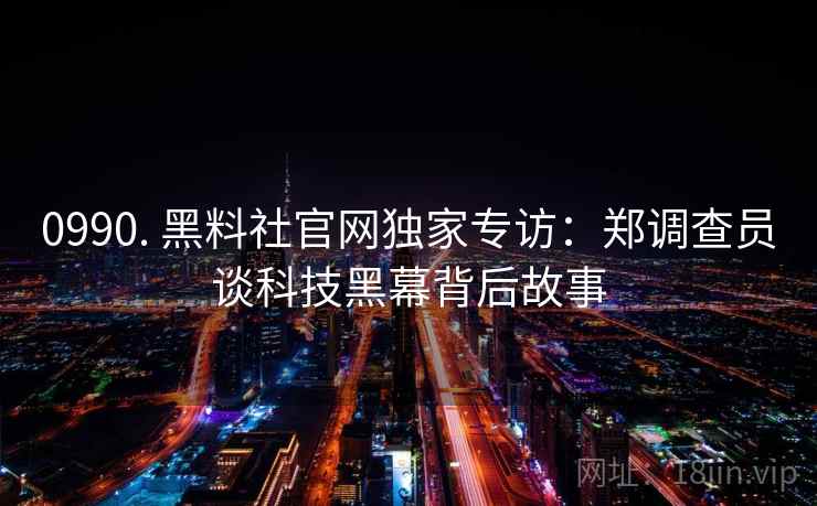 0990. 黑料社官网独家专访：郑调查员谈科技黑幕背后故事