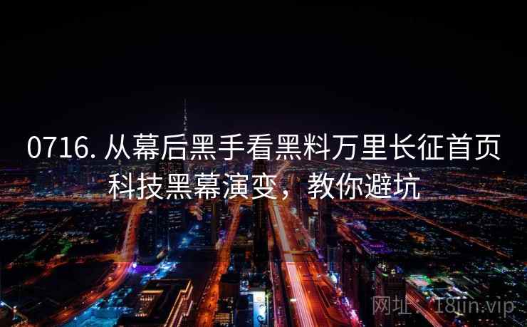 0716. 从幕后黑手看黑料万里长征首页科技黑幕演变,教你避坑 0716. 从幕后黑手看黑料万里长征首页科技黑幕演变,教你避坑