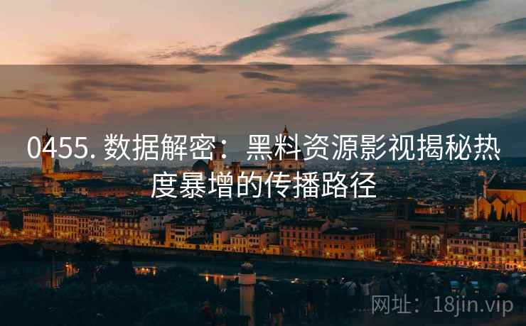 0455. 数据解密:黑料资源影视揭秘热度暴增的传播路径 0455. 数据解密:黑料资源影视揭秘热度暴增的传播路径
