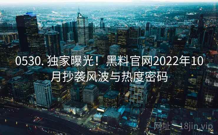 0530. 独家曝光!黑料官网2022年10月抄袭风波与热度密码 0530. 独家曝光!黑料官网2022年10月抄袭风波与热度密码