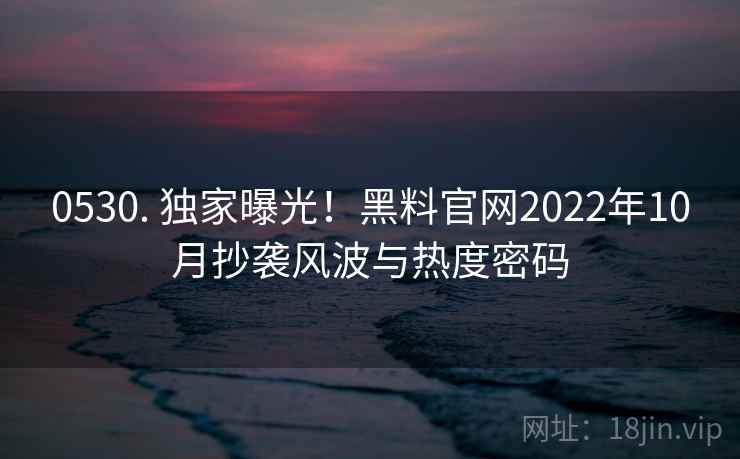 0530. 独家曝光!黑料官网2022年10月抄袭风波与热度密码 0530. 独家曝光!黑料官网2022年10月抄袭风波与热度密码