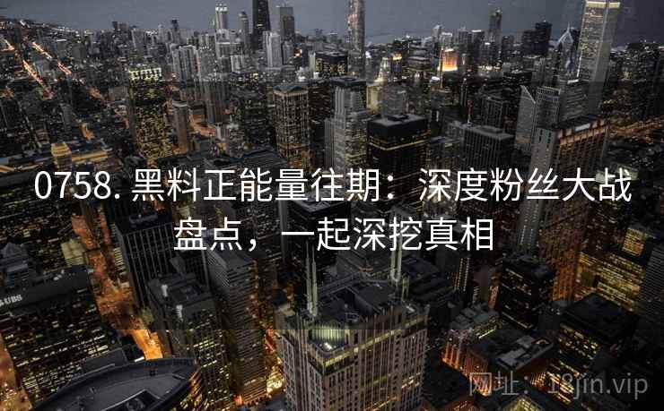 0758. 黑料正能量往期：深度粉丝大战盘点，一起深挖真相