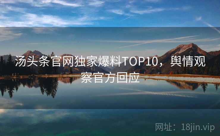 汤头条官网独家爆料TOP10,舆情观察官方回应 汤头条官网独家爆料TOP10,舆情观察官方回应