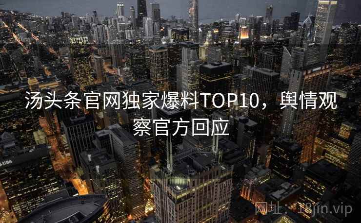 汤头条官网独家爆料TOP10,舆情观察官方回应 汤头条官网独家爆料TOP10,舆情观察官方回应