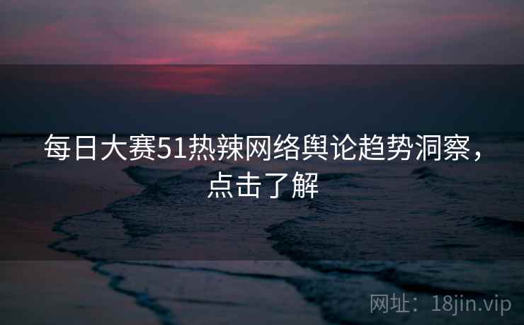 每日大赛51热辣网络舆论趋势洞察，点击了解