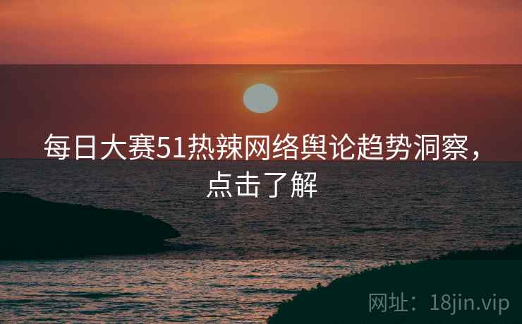 每日大赛51热辣网络舆论趋势洞察，点击了解