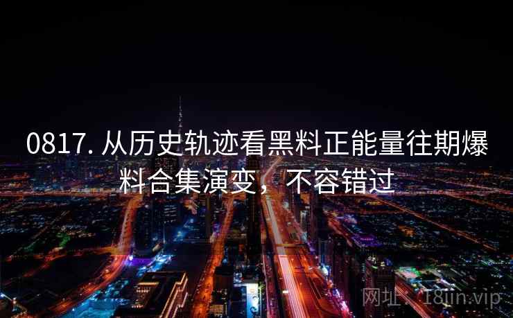 0817. 从历史轨迹看黑料正能量往期爆料合集演变，不容错过