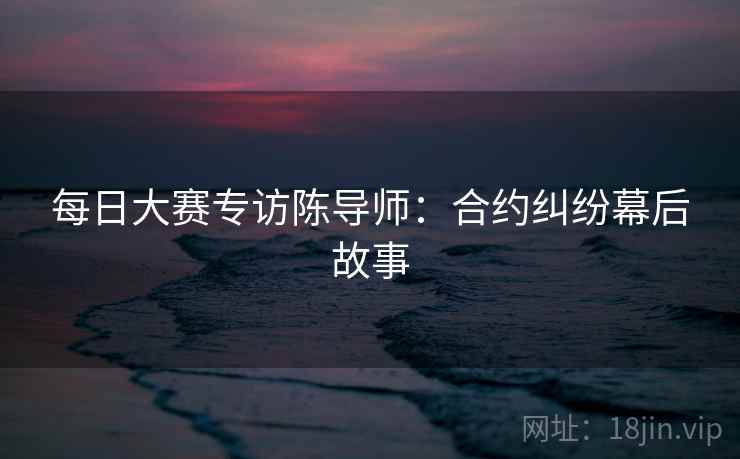 每日大赛专访陈导师:合约纠纷幕后故事 每日大赛专访陈导师:合约纠纷幕后故事