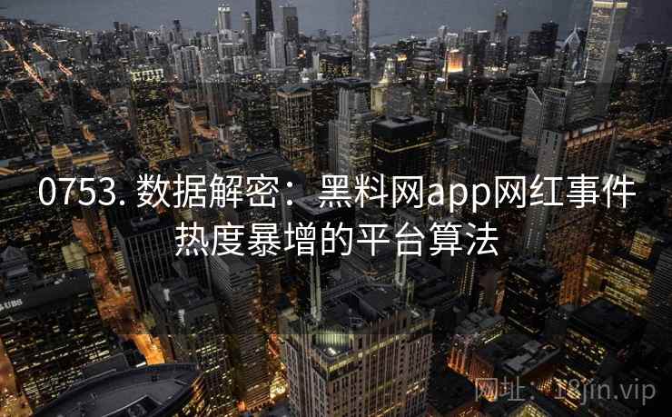 0753. 数据解密:黑料网app网红事件热度暴增的平台算法 0753. 数据解密:黑料网app网红事件热度暴增的平台算法