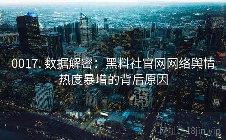 0017. 数据解密:黑料社官网网络舆情热度暴增的背后原因 0017. 数据解密:黑料社官网网络舆情热度暴增的背后原因