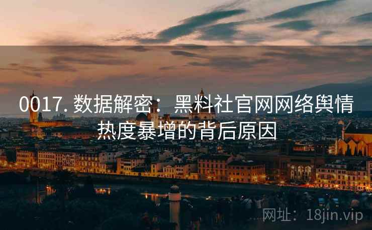 0017. 数据解密:黑料社官网网络舆情热度暴增的背后原因 0017. 数据解密:黑料社官网网络舆情热度暴增的背后原因