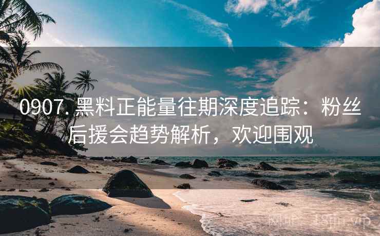 0907. 黑料正能量往期深度追踪:粉丝后援会趋势解析,欢迎围观 0907. 黑料正能量往期深度追踪:粉丝后援会趋势解析,欢迎围观