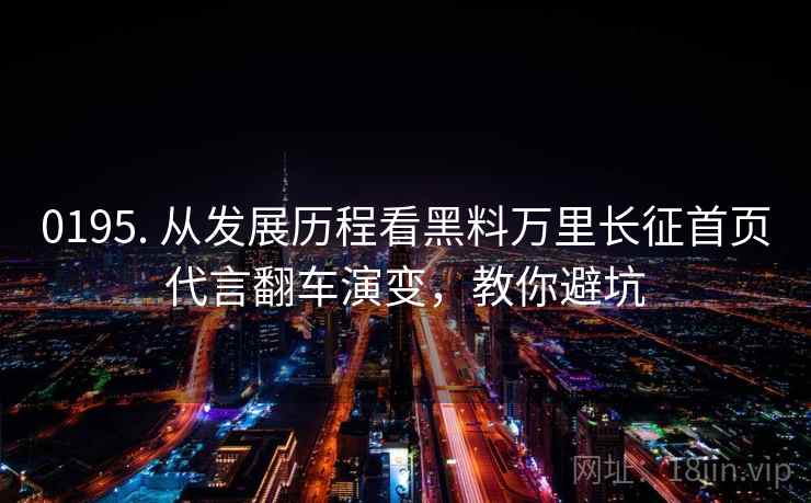 0195. 从发展历程看黑料万里长征首页代言翻车演变,教你避坑 0195. 从发展历程看黑料万里长征首页代言翻车演变,教你避坑