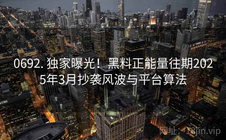 0692. 独家曝光!黑料正能量往期2025年3月抄袭风波与平台算法 0692. 独家曝光!黑料正能量往期2025年3月抄袭风波与平台算法