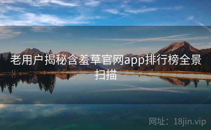 老用户揭秘含羞草官网app排行榜全景扫描