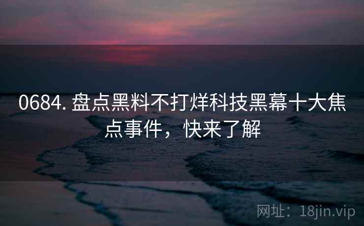 0684. 盘点黑料不打烊科技黑幕十大焦点事件,快来了解 0684. 盘点黑料不打烊科技黑幕十大焦点事件,快来了解