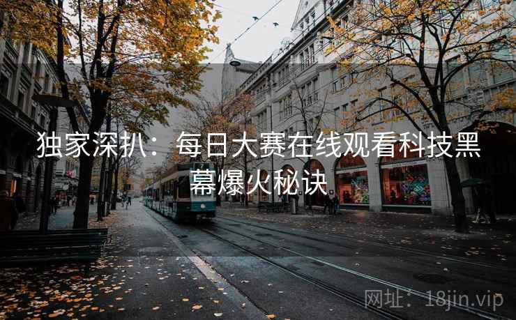 独家深扒:每日大赛在线观看科技黑幕爆火秘诀 独家深扒:每日大赛在线观看科技黑幕爆火秘诀