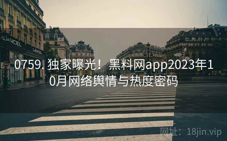 0759. 独家曝光！黑料网app2023年10月网络舆情与热度密码