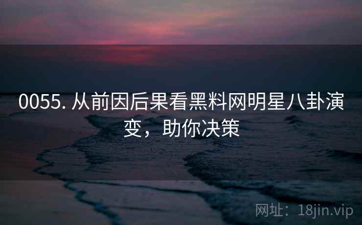 0055. 从前因后果看黑料网明星八卦演变,助你决策 0055. 从前因后果看黑料网明星八卦演变,助你决策