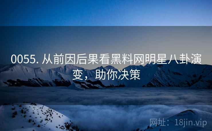 0055. 从前因后果看黑料网明星八卦演变,助你决策 0055. 从前因后果看黑料网明星八卦演变,助你决策