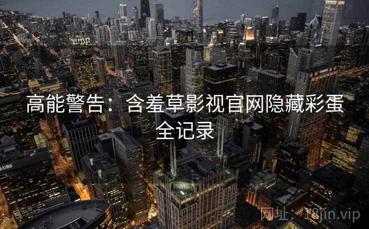 高能警告：含羞草影视官网隐藏彩蛋全记录