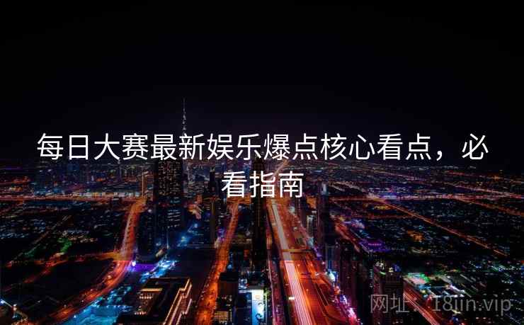每日大赛最新娱乐爆点核心看点,必看指南 每日大赛最新娱乐爆点核心看点,必看指南