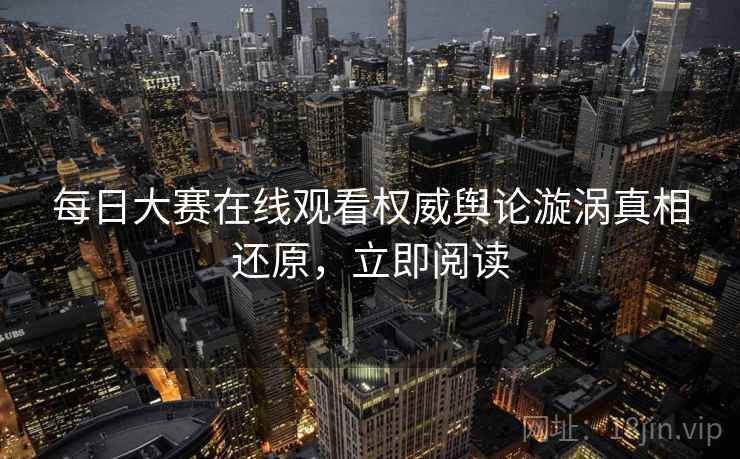 每日大赛在线观看权威舆论漩涡真相还原,立即阅读 每日大赛在线观看权威舆论漩涡真相还原,立即阅读