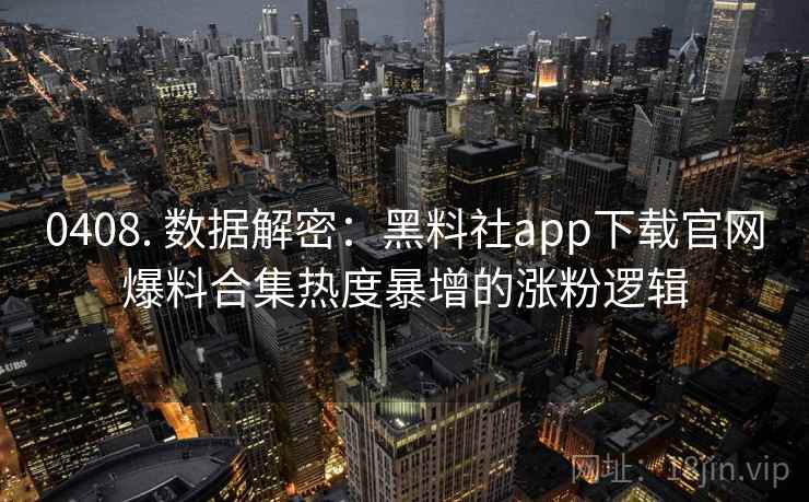 0408. 数据解密:黑料社app下载官网爆料合集热度暴增的涨粉逻辑 0408. 数据解密:黑料社app下载官网爆料合集热度暴增的涨粉逻辑
