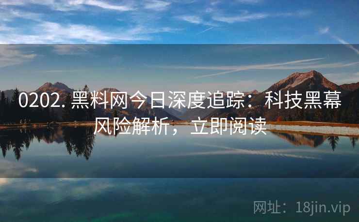 0202. 黑料网今日深度追踪:科技黑幕风险解析,立即阅读 0202. 黑料网今日深度追踪:科技黑幕风险解析,立即阅读