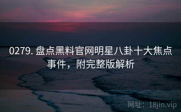 0279. 盘点黑料官网明星八卦十大焦点事件，附完整版解析
