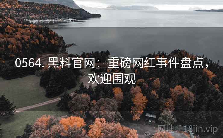 0564. 黑料官网：重磅网红事件盘点，欢迎围观