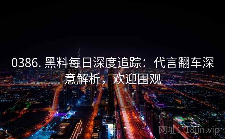 0386. 黑料每日深度追踪:代言翻车深意解析,欢迎围观 0386. 黑料每日深度追踪:代言翻车深意解析,欢迎围观