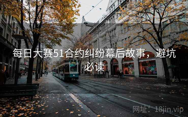 每日大赛51合约纠纷幕后故事，避坑必读