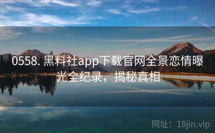 0558. 黑料社app下载官网全景恋情曝光全纪录,揭秘真相 0558. 黑料社app下载官网全景恋情曝光全纪录,揭秘真相