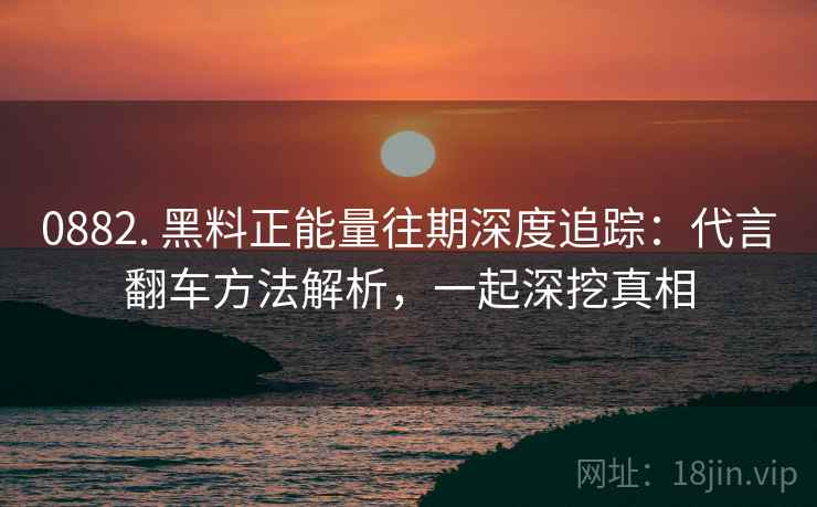 0882. 黑料正能量往期深度追踪:代言翻车方法解析,一起深挖真相 0882. 黑料正能量往期深度追踪:代言翻车方法解析,一起深挖真相