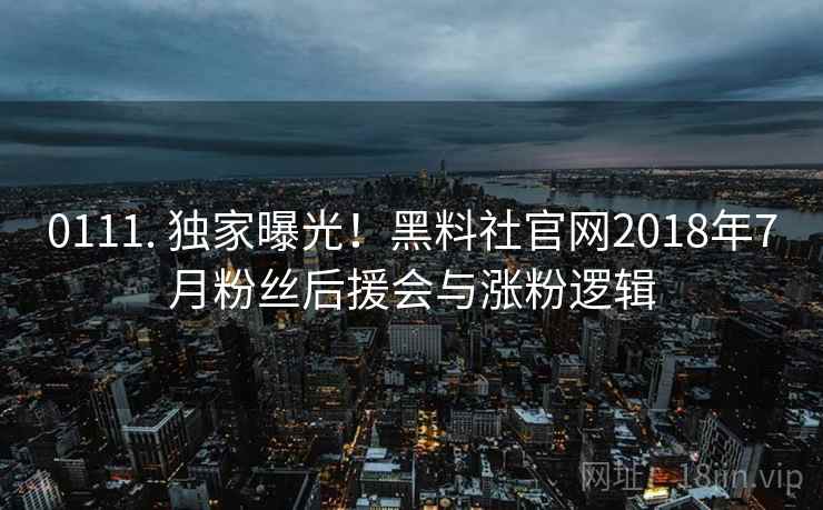 0111. 独家曝光！黑料社官网2018年7月粉丝后援会与涨粉逻辑