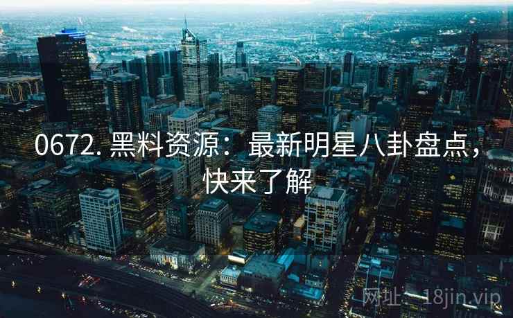 0672. 黑料资源:最新明星八卦盘点,快来了解 0672. 黑料资源:最新明星八卦盘点,快来了解