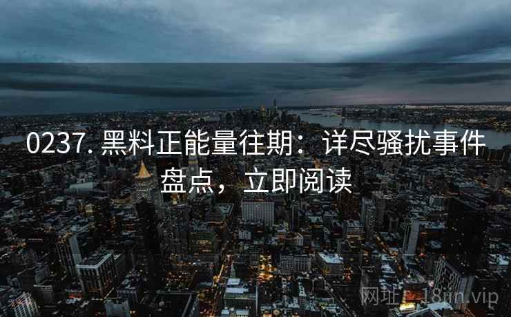 0237. 黑料正能量往期:详尽骚扰事件盘点,立即阅读 0237. 黑料正能量往期:详尽骚扰事件盘点,立即阅读