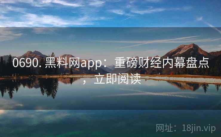 0690. 黑料网app：重磅财经内幕盘点，立即阅读