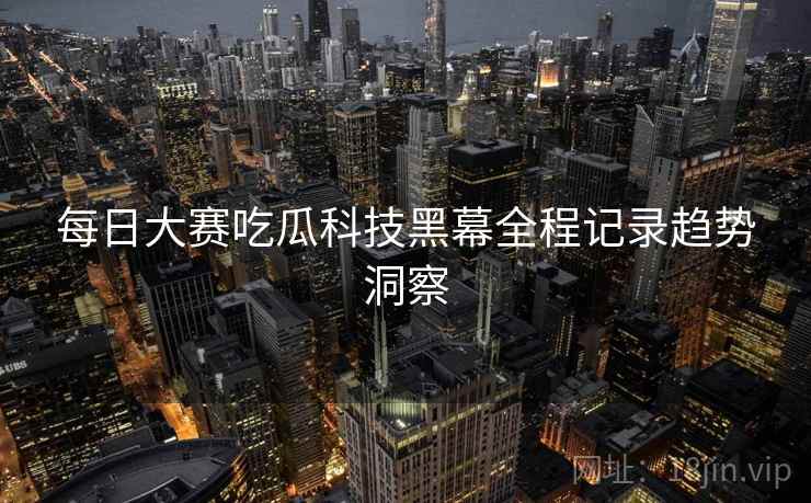 每日大赛吃瓜科技黑幕全程记录趋势洞察 每日大赛吃瓜科技黑幕全程记录趋势洞察