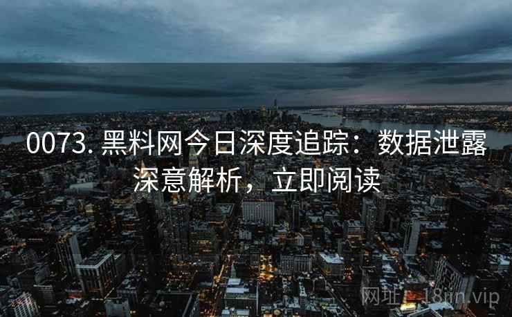 0073. 黑料网今日深度追踪:数据泄露深意解析,立即阅读 0073. 黑料网今日深度追踪:数据泄露深意解析,立即阅读