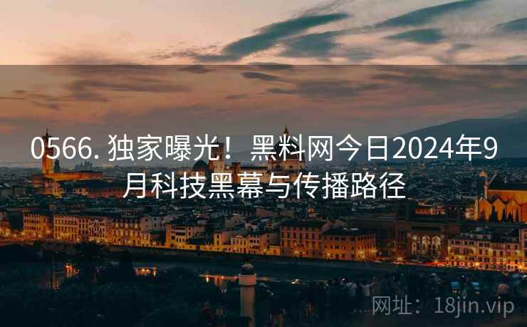 0566. 独家曝光!黑料网今日2024年9月科技黑幕与传播路径 0566. 独家曝光!黑料网今日2024年9月科技黑幕与传播路径