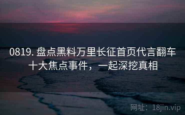 0819. 盘点黑料万里长征首页代言翻车十大焦点事件,一起深挖真相 0819. 盘点黑料万里长征首页代言翻车十大焦点事件,一起深挖真相